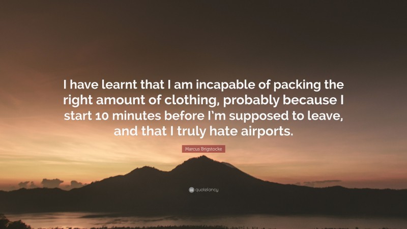 Marcus Brigstocke Quote: “I have learnt that I am incapable of packing the right amount of clothing, probably because I start 10 minutes before I’m supposed to leave, and that I truly hate airports.”