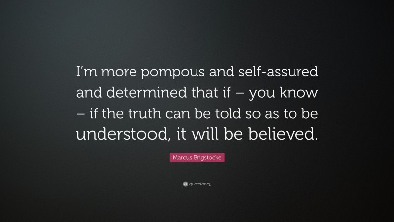 Marcus Brigstocke Quote: “I’m more pompous and self-assured and determined that if – you know – if the truth can be told so as to be understood, it will be believed.”