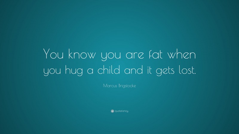 Marcus Brigstocke Quote: “You know you are fat when you hug a child and it gets lost.”