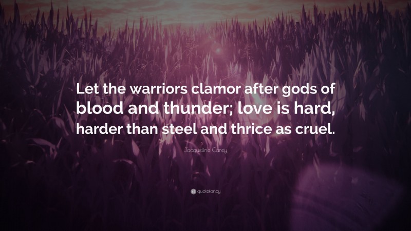Jacqueline Carey Quote: “Let the warriors clamor after gods of blood and thunder; love is hard, harder than steel and thrice as cruel.”