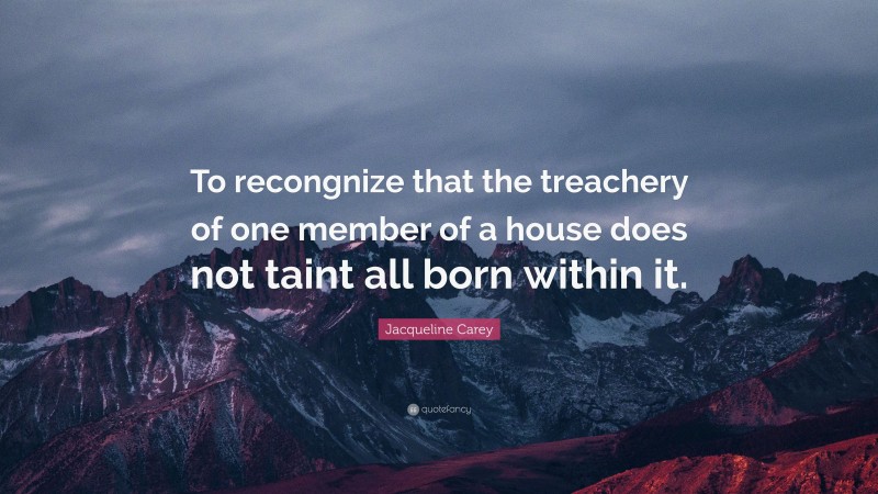 Jacqueline Carey Quote: “To recongnize that the treachery of one member of a house does not taint all born within it.”