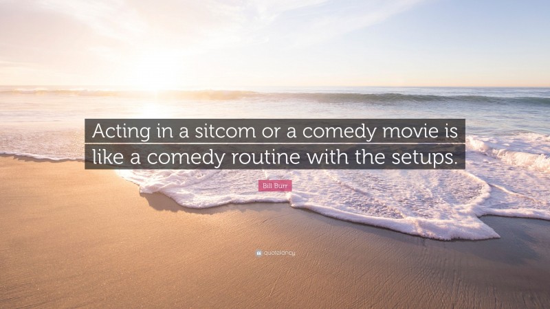 Bill Burr Quote: “Acting in a sitcom or a comedy movie is like a comedy routine with the setups.”