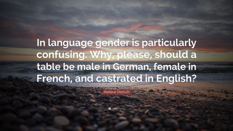 Marlene Dietrich Quote: “In language gender is particularly confusing. Why, please, should a table be male in German, female in French, and castrated in English?”