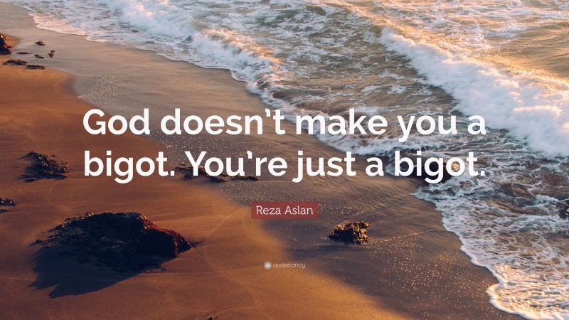 Reza Aslan Quote: “God doesn’t make you a bigot. You’re just a bigot.”