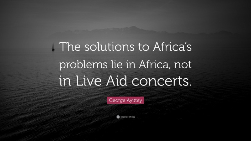 George Ayittey Quote: “The solutions to Africa’s problems lie in Africa, not in Live Aid concerts.”