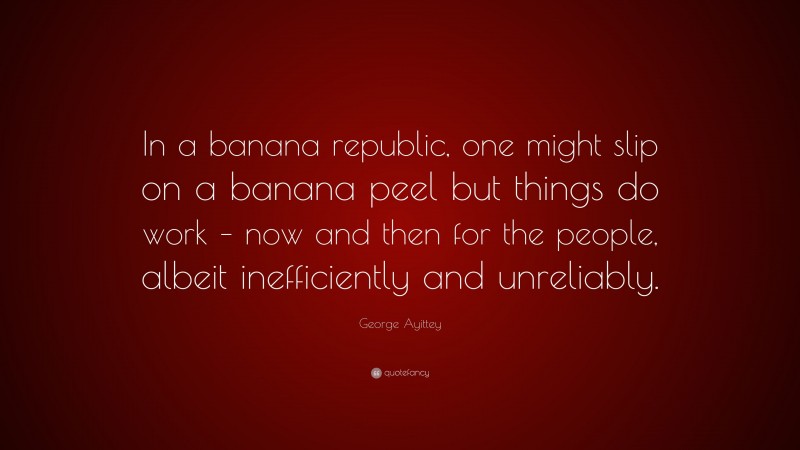 George Ayittey Quote: “In a banana republic, one might slip on a banana peel but things do work – now and then for the people, albeit inefficiently and unreliably.”
