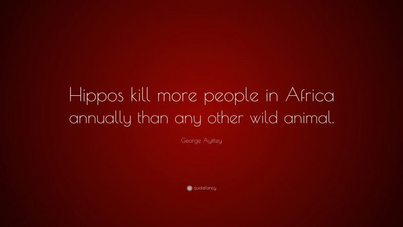George Ayittey Quote: “Hippos kill more people in Africa annually than any other wild animal.”