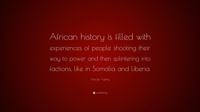 George Ayittey Quote: “African history is filled with experiences of people shooting their way to power and then splintering into factions, like in Somalia and Liberia.”
