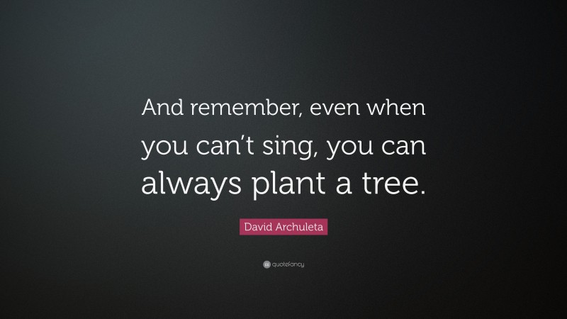 David Archuleta Quote: “And remember, even when you can’t sing, you can always plant a tree.”