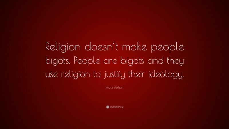 Reza Aslan Quote: “Religion doesn’t make people bigots. People are bigots and they use religion to justify their ideology.”