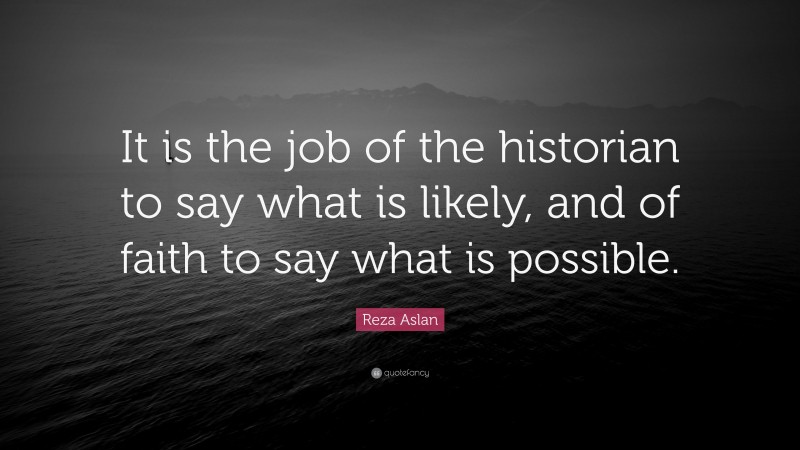 Reza Aslan Quote: “It is the job of the historian to say what is likely, and of faith to say what is possible.”
