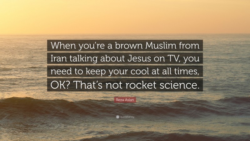 Reza Aslan Quote: “When you’re a brown Muslim from Iran talking about Jesus on TV, you need to keep your cool at all times, OK? That’s not rocket science.”