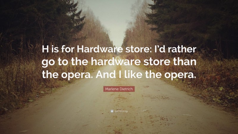 Marlene Dietrich Quote: “H is for Hardware store: I’d rather go to the hardware store than the opera. And I like the opera.”