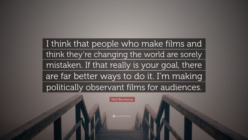 Neill Blomkamp Quote: “I think that people who make films and think they’re changing the world are sorely mistaken. If that really is your goal, there are far better ways to do it. I’m making politically observant films for audiences.”