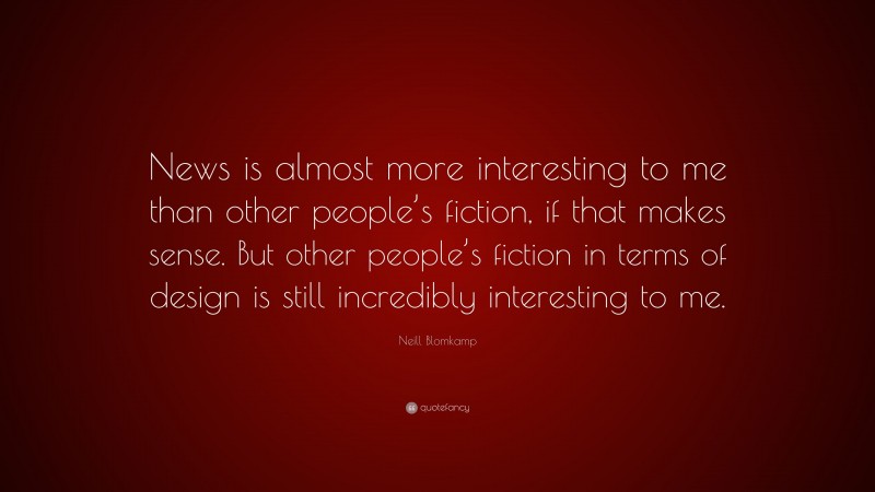 Neill Blomkamp Quote: “News is almost more interesting to me than other people’s fiction, if that makes sense. But other people’s fiction in terms of design is still incredibly interesting to me.”