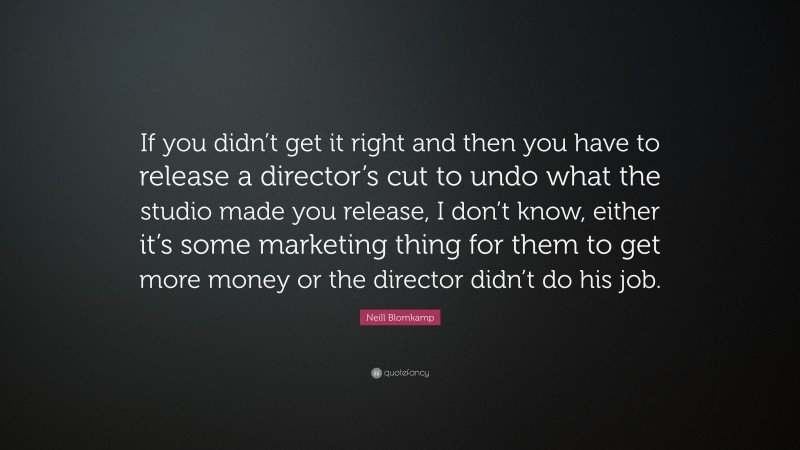 Neill Blomkamp Quote: “If you didn’t get it right and then you have to release a director’s cut to undo what the studio made you release, I don’t know, either it’s some marketing thing for them to get more money or the director didn’t do his job.”