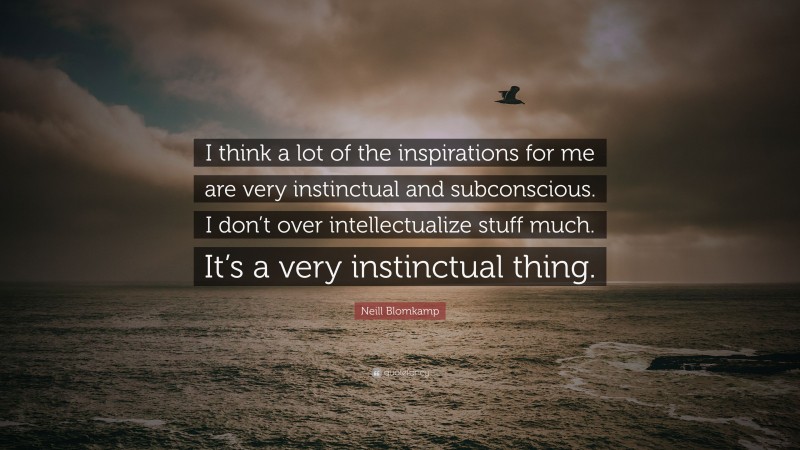 Neill Blomkamp Quote: “I think a lot of the inspirations for me are very instinctual and subconscious. I don’t over intellectualize stuff much. It’s a very instinctual thing.”