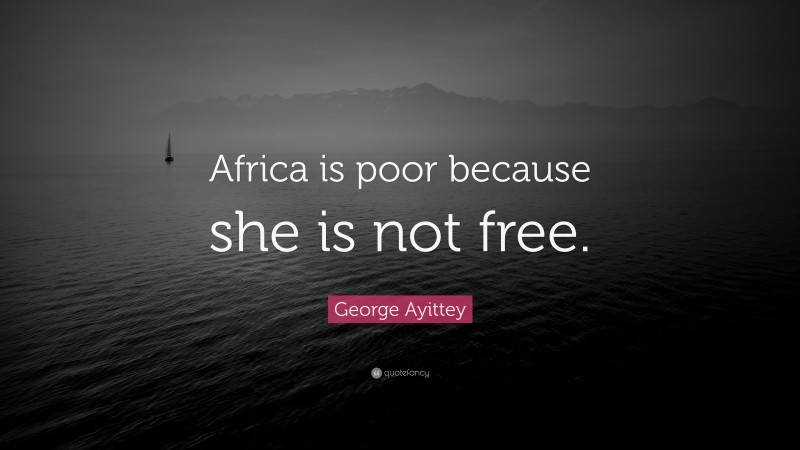 George Ayittey Quote: “Africa is poor because she is not free.”