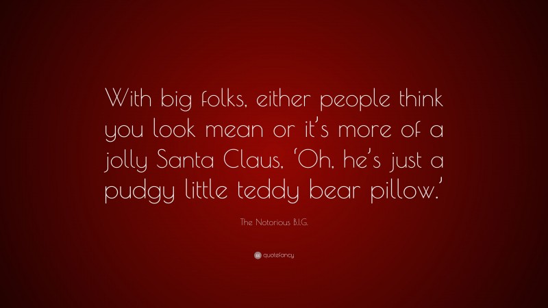 The Notorious B.I.G. Quote: “With big folks, either people think you look mean or it’s more of a jolly Santa Claus, ‘Oh, he’s just a pudgy little teddy bear pillow.’”