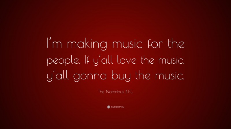 The Notorious B.I.G. Quote: “I’m making music for the people. If y’all love the music, y’all gonna buy the music.”