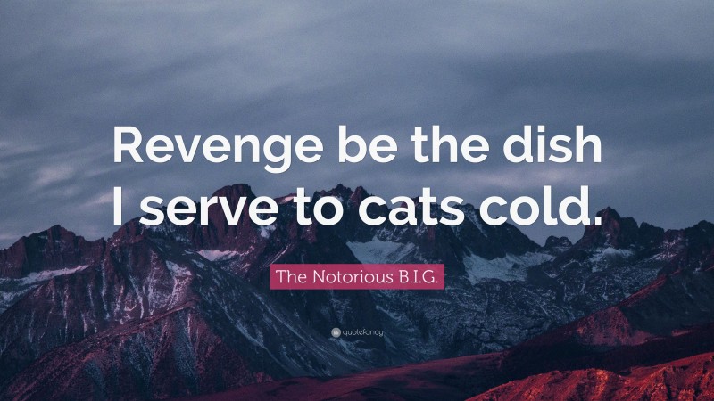 The Notorious B.I.G. Quote: “Revenge be the dish I serve to cats cold.”