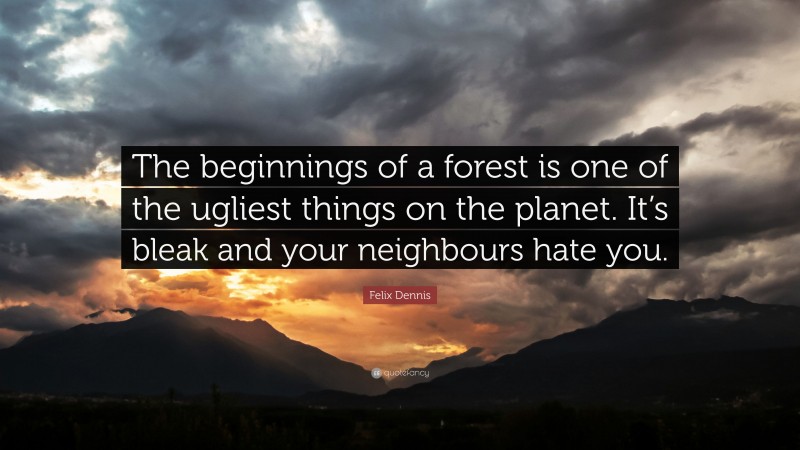Felix Dennis Quote: “The beginnings of a forest is one of the ugliest things on the planet. It’s bleak and your neighbours hate you.”