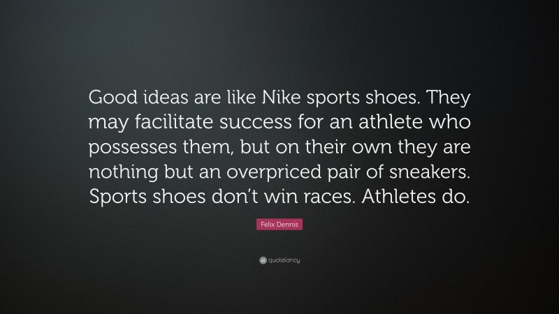 Felix Dennis Quote: “Good ideas are like Nike sports shoes. They may facilitate success for an athlete who possesses them, but on their own they are nothing but an overpriced pair of sneakers. Sports shoes don’t win races. Athletes do.”