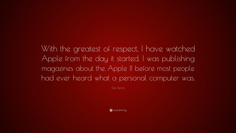 Felix Dennis Quote: “With the greatest of respect, I have watched Apple from the day it started. I was publishing magazines about the Apple II before most people had ever heard what a personal computer was.”