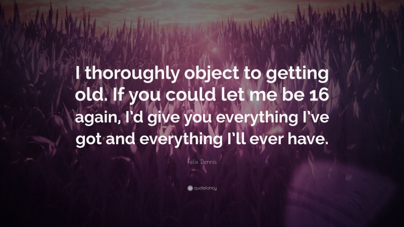 Felix Dennis Quote: “I thoroughly object to getting old. If you could let me be 16 again, I’d give you everything I’ve got and everything I’ll ever have.”