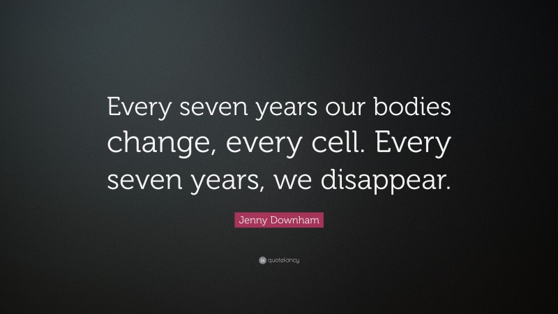 Jenny Downham Quote: “Every seven years our bodies change, every cell. Every seven years, we disappear.”