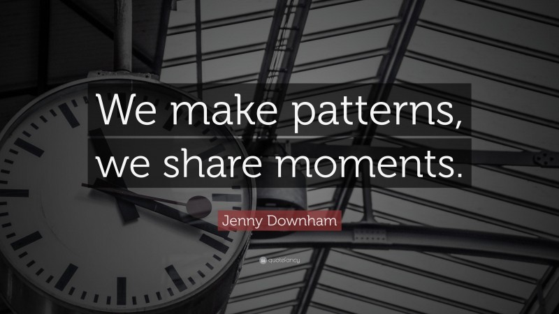 Jenny Downham Quote: “We make patterns, we share moments.”
