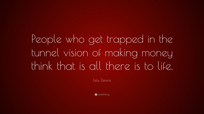 Felix Dennis Quote: “People who get trapped in the tunnel vision of making money think that is all there is to life.”