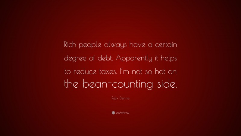 Felix Dennis Quote: “Rich people always have a certain degree of debt. Apparently it helps to reduce taxes. I’m not so hot on the bean-counting side.”