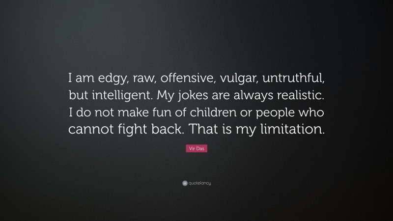 Vir Das Quote: “I am edgy, raw, offensive, vulgar, untruthful, but intelligent. My jokes are always realistic. I do not make fun of children or people who cannot fight back. That is my limitation.”