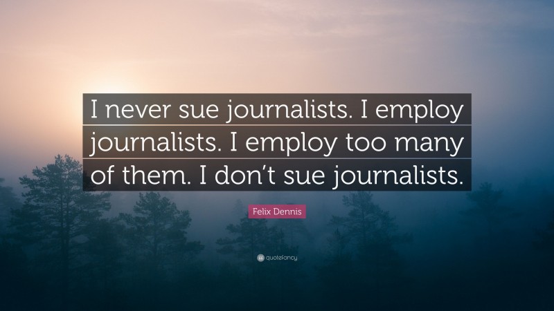 Felix Dennis Quote: “I never sue journalists. I employ journalists. I employ too many of them. I don’t sue journalists.”