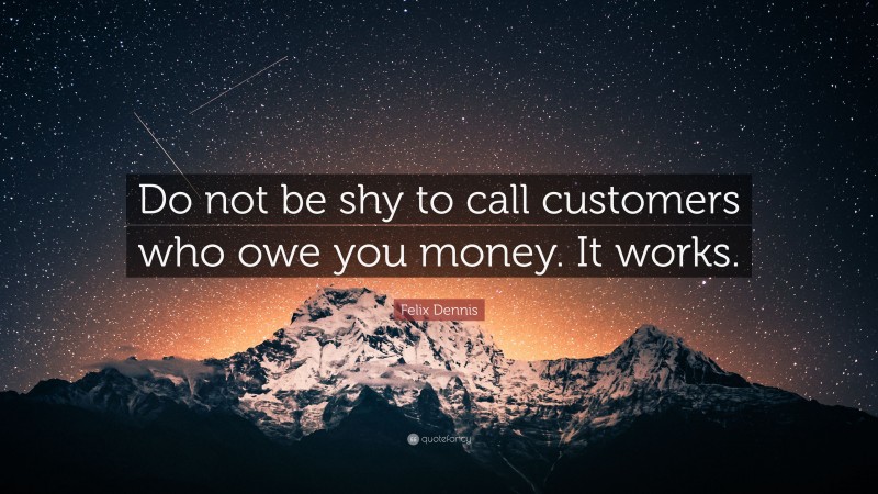 Felix Dennis Quote: “Do not be shy to call customers who owe you money. It works.”