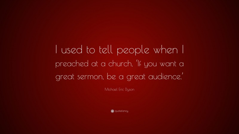 Michael Eric Dyson Quote: “I used to tell people when I preached at a church, ‘If you want a great sermon, be a great audience.’”