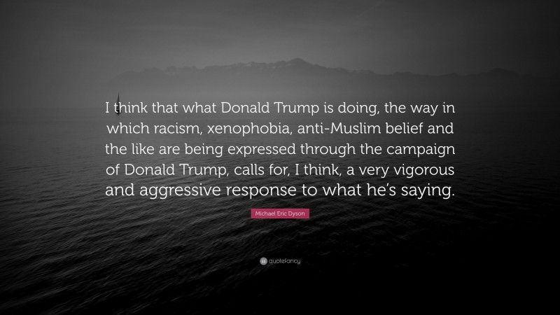 Michael Eric Dyson Quote: “I think that what Donald Trump is doing, the way in which racism, xenophobia, anti-Muslim belief and the like are being expressed through the campaign of Donald Trump, calls for, I think, a very vigorous and aggressive response to what he’s saying.”