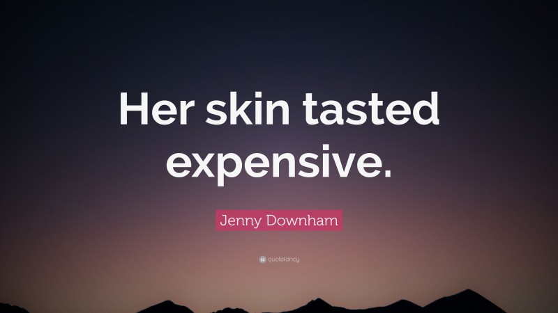 Jenny Downham Quote: “Her skin tasted expensive.”