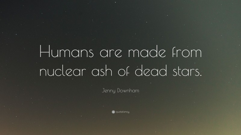 Jenny Downham Quote: “Humans are made from nuclear ash of dead stars.”