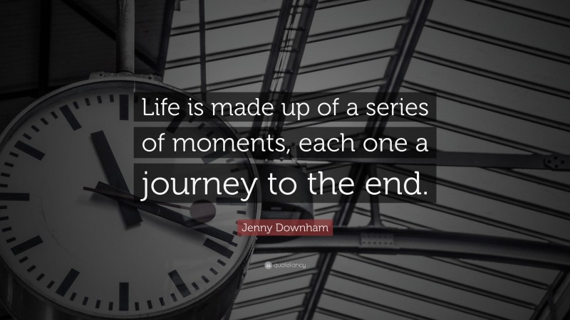 Jenny Downham Quote: “Life is made up of a series of moments, each one a journey to the end.”