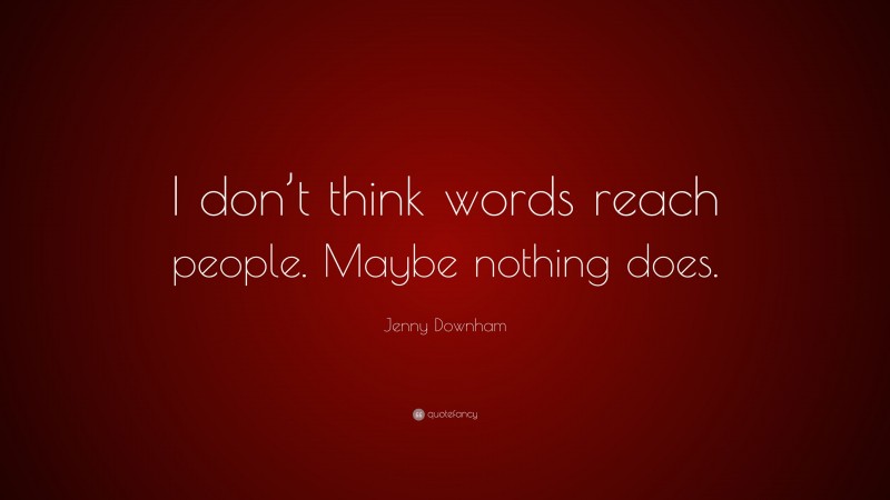 Jenny Downham Quote: “I don’t think words reach people. Maybe nothing does.”
