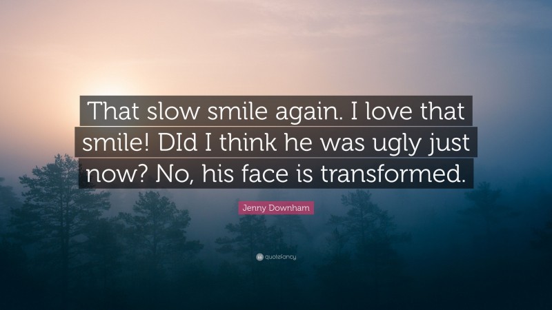 Jenny Downham Quote: “That slow smile again. I love that smile! DId I think he was ugly just now? No, his face is transformed.”