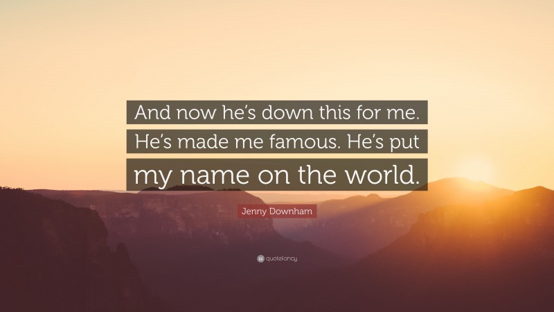 Jenny Downham Quote: “And now he’s down this for me. He’s made me famous. He’s put my name on the world.”