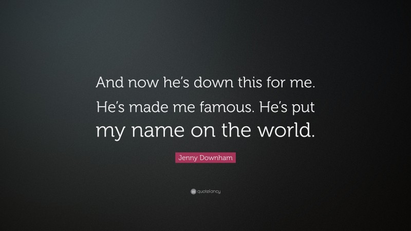 Jenny Downham Quote: “And now he’s down this for me. He’s made me famous. He’s put my name on the world.”
