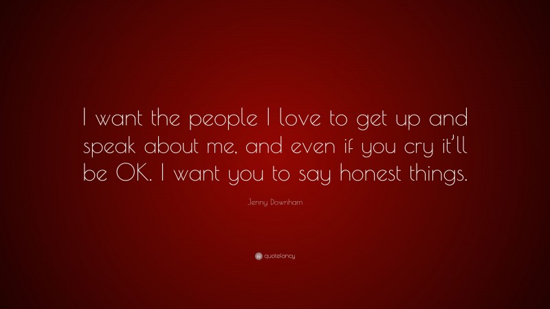 Jenny Downham Quote: “I want the people I love to get up and speak about me, and even if you cry it’ll be OK. I want you to say honest things.”