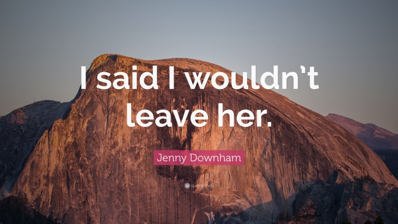 Jenny Downham Quote: “I said I wouldn’t leave her.”