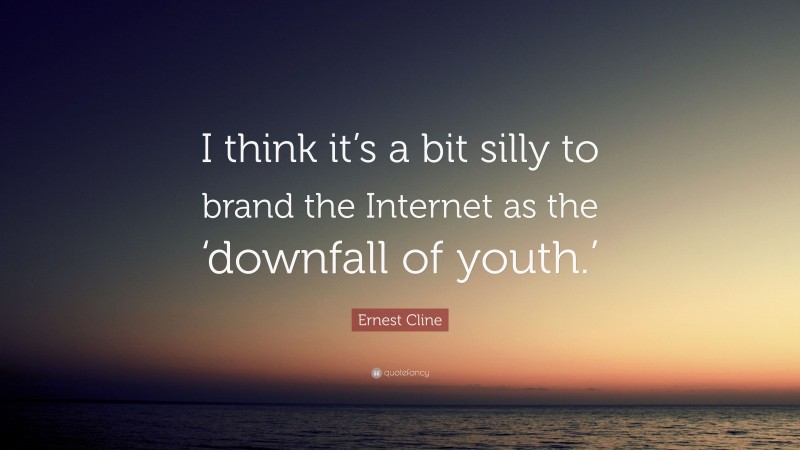 Ernest Cline Quote: “I think it’s a bit silly to brand the Internet as the ‘downfall of youth.’”