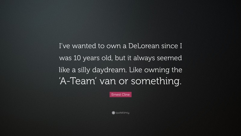 Ernest Cline Quote: “I’ve wanted to own a DeLorean since I was 10 years old, but it always seemed like a silly daydream. Like owning the ‘A-Team’ van or something.”