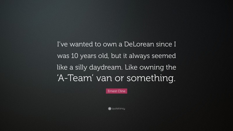 Ernest Cline Quote: “I’ve wanted to own a DeLorean since I was 10 years old, but it always seemed like a silly daydream. Like owning the ‘A-Team’ van or something.”